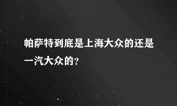 帕萨特到底是上海大众的还是一汽大众的？
