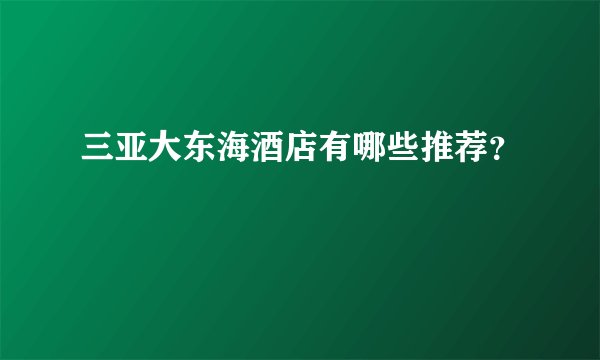 三亚大东海酒店有哪些推荐？