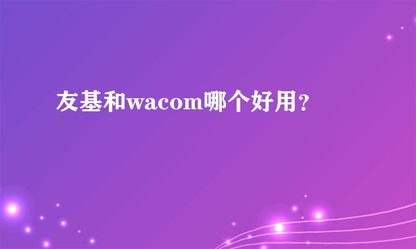 友基和wacom哪个好用？