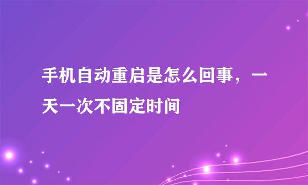 手机自动重启是怎么回事，一天一次不固定时间
