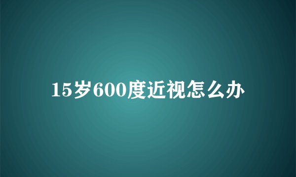 15岁600度近视怎么办