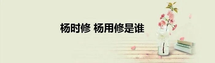 杨时修 杨用修是谁