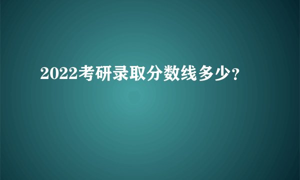 2022考研录取分数线多少？