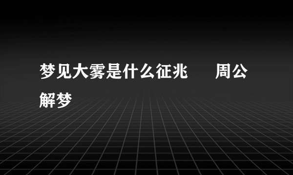 梦见大雾是什么征兆 – 周公解梦