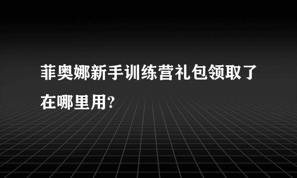菲奥娜新手训练营礼包领取了在哪里用?