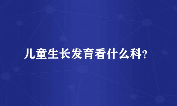 儿童生长发育看什么科？