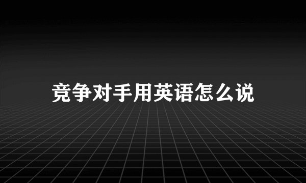 竞争对手用英语怎么说