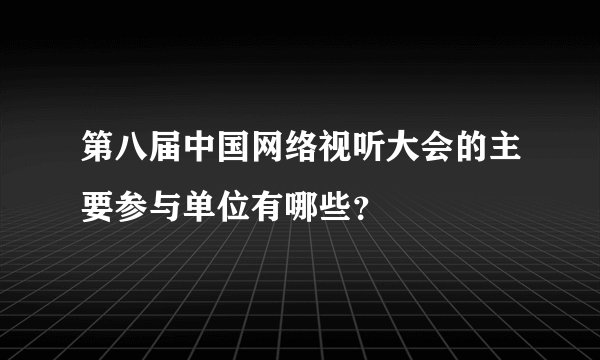 第八届中国网络视听大会的主要参与单位有哪些？
