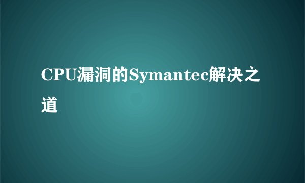 CPU漏洞的Symantec解决之道