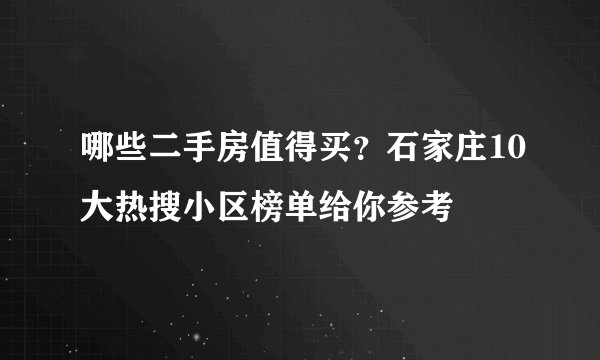 哪些二手房值得买？石家庄10大热搜小区榜单给你参考