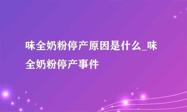 味全奶粉停产原因是什么_味全奶粉停产事件