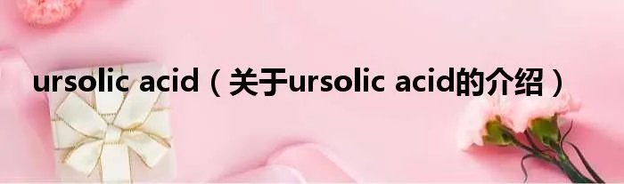 ursolic acid（关于ursolic acid的介绍）