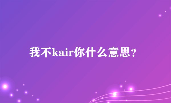 我不kair你什么意思？
