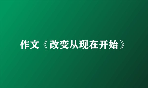 作文《改变从现在开始》