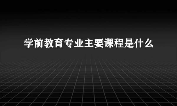 学前教育专业主要课程是什么