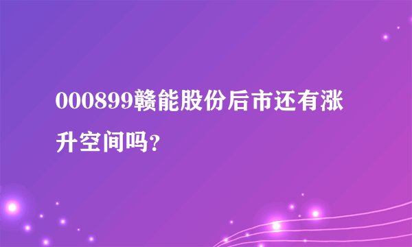 000899赣能股份后市还有涨升空间吗？