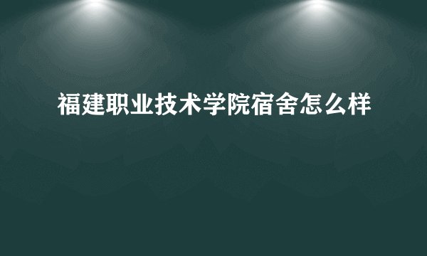 福建职业技术学院宿舍怎么样