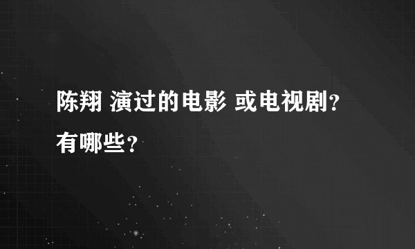 陈翔 演过的电影 或电视剧？ 有哪些？