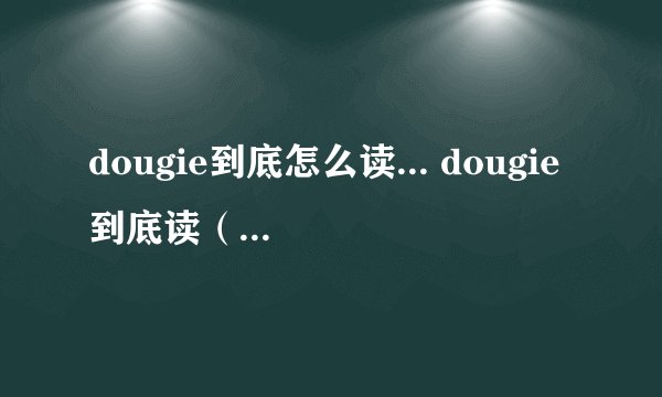 dougie到底怎么读... dougie到底读(汉语拼音)dao gi 还是 du gi 还有简写doug到底读 dao ge 还是 da ge 我知道这两个的后者是英音...但是前者对吗?到底咋读...求个准确的... 这单词是人名字dougie...绝对有这个...貌似问过个英国留学的同学她说doug读大个..dougie读 du gi 但是貌似看美剧..里面人不这么读...