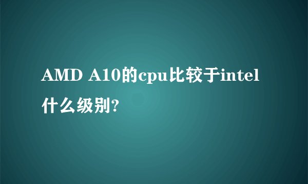 AMD A10的cpu比较于intel什么级别?