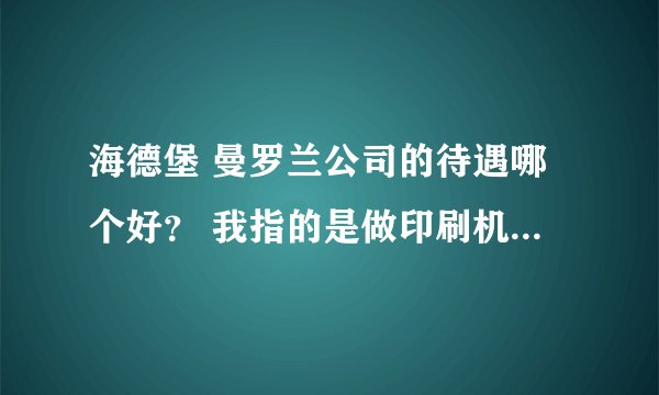 海德堡 曼罗兰公司的待遇哪个好？ 我指的是做印刷机的培训，或者是售后维修工程师这两个方面！