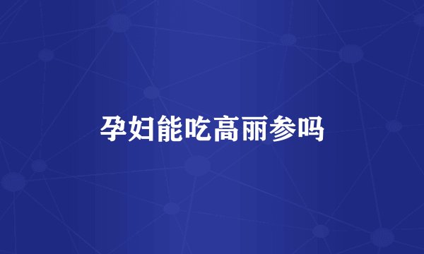 孕妇能吃高丽参吗