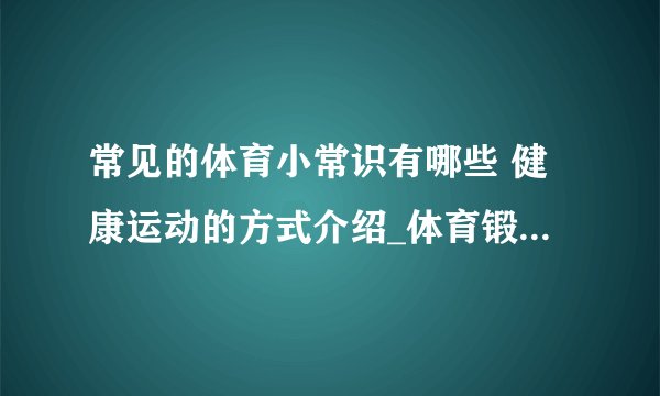 常见的体育小常识有哪些 健康运动的方式介绍_体育锻炼的基本原则介绍