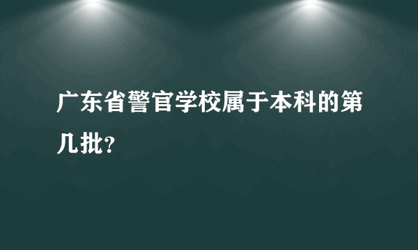广东省警官学校属于本科的第几批？