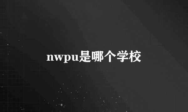 nwpu是哪个学校