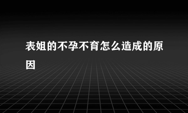 表姐的不孕不育怎么造成的原因