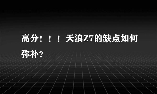 高分！！！天浪Z7的缺点如何弥补？