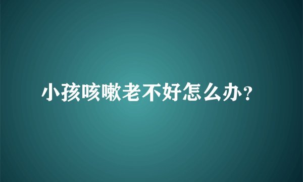 小孩咳嗽老不好怎么办？