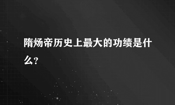 隋炀帝历史上最大的功绩是什么？
