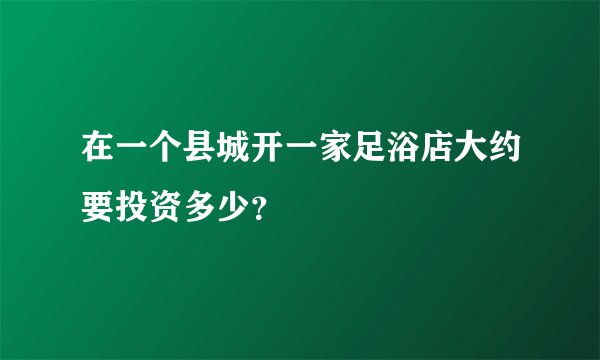 在一个县城开一家足浴店大约要投资多少？