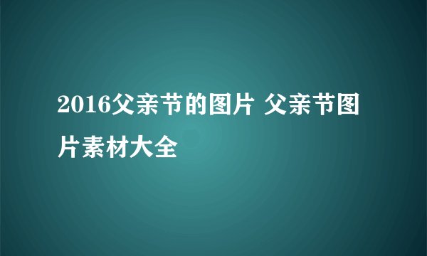 2016父亲节的图片 父亲节图片素材大全
