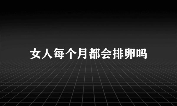 女人每个月都会排卵吗