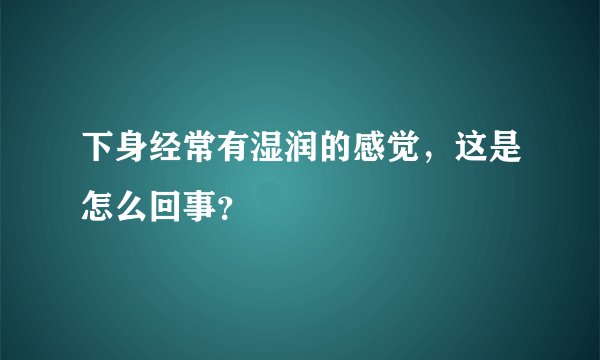 下身经常有湿润的感觉，这是怎么回事？