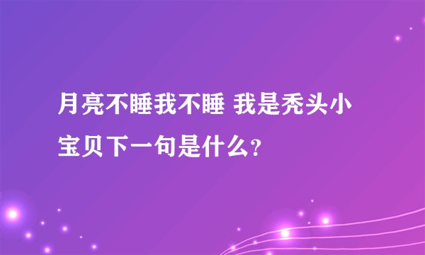 月亮不睡我不睡 我是秃头小宝贝下一句是什么？