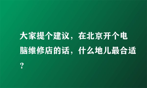 大家提个建议，在北京开个电脑维修店的话，什么地儿最合适？