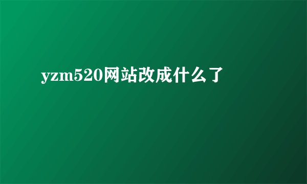 yzm520网站改成什么了