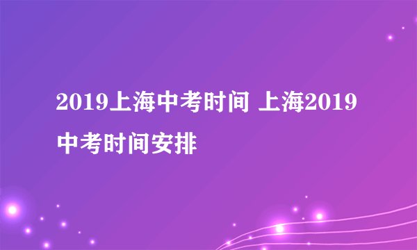 2019上海中考时间 上海2019中考时间安排