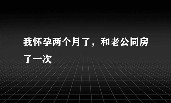 我怀孕两个月了，和老公同房了一次