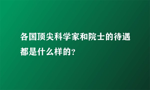 各国顶尖科学家和院士的待遇都是什么样的？