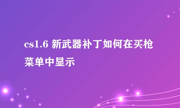cs1.6 新武器补丁如何在买枪菜单中显示