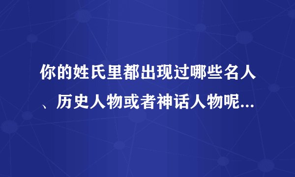你的姓氏里都出现过哪些名人、历史人物或者神话人物呢？怎么样？
