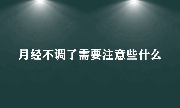 月经不调了需要注意些什么