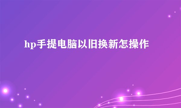 hp手提电脑以旧换新怎操作