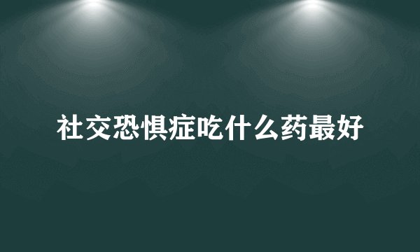 社交恐惧症吃什么药最好