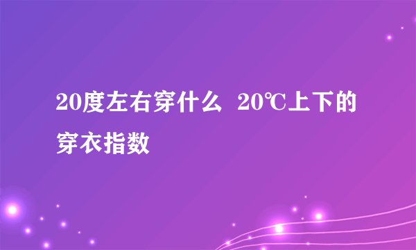 20度左右穿什么  20℃上下的穿衣指数
