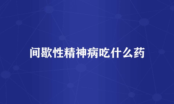 间歇性精神病吃什么药
